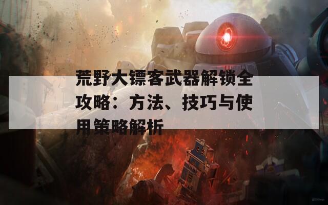 荒野大鏢客武器解鎖全攻略：方法、技巧與使用策略解析