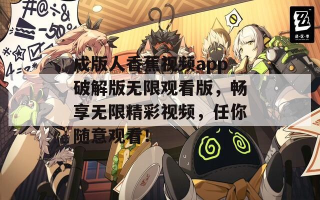 成版人香蕉視頻app破解版無(wú)限觀看版，暢享無(wú)限精彩視頻，任你隨意觀看！