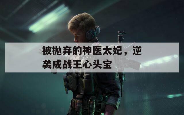 被拋棄的神醫(yī)太妃，逆襲成戰(zhàn)王心頭寶