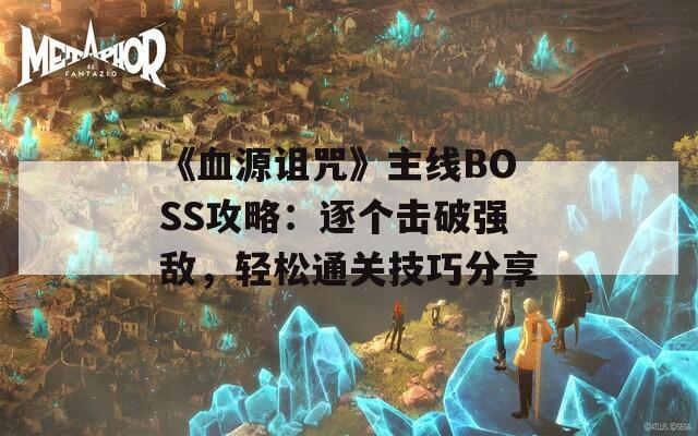 《血源詛咒》主線BOSS攻略：逐個擊破強(qiáng)敵，輕松通關(guān)技巧分享