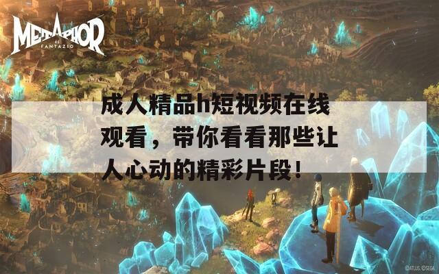 成人精品h短視頻在線觀看，帶你看看那些讓人心動的精彩片段！