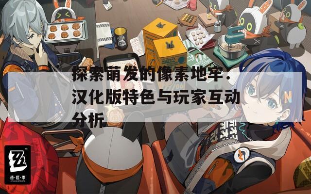 探索萌發(fā)的像素地牢：漢化版特色與玩家互動(dòng)分析