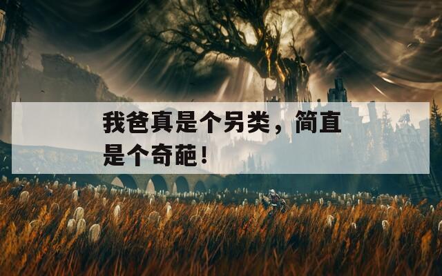 我爸真是個另類，簡直是個奇葩！