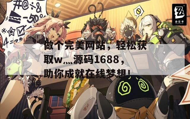 做個完美網(wǎng)站，輕松獲取w灬源碼1688，助你成就在線夢想！