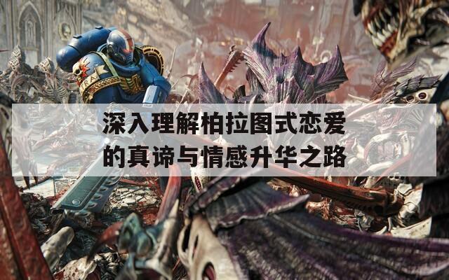 深入理解柏拉圖式戀愛的真諦與情感升華之路