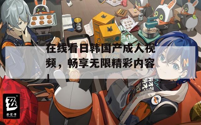 在線看日韓國產(chǎn)成人視頻，暢享無限精彩內(nèi)容！