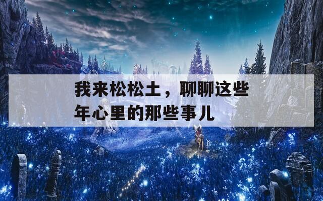我來(lái)松松土，聊聊這些年心里的那些事兒