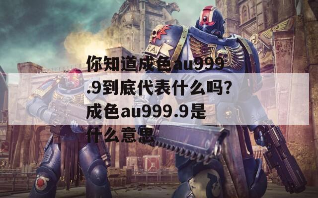 你知道成色au999.9到底代表什么嗎？成色au999.9是什么意思