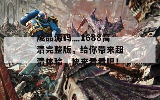 成品源碼灬1688高清完整版，給你帶來(lái)超清體驗(yàn)，快來(lái)看看吧！