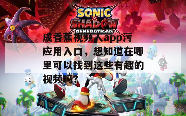 成香蕉視頻人app污應(yīng)用入口，想知道在哪里可以找到這些有趣的視頻嗎？