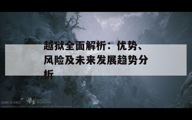 越獄全面解析：優(yōu)勢(shì)、風(fēng)險(xiǎn)及未來發(fā)展趨勢(shì)分析
