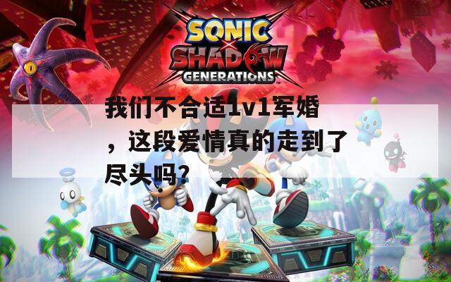我們不合適1v1軍婚，這段愛情真的走到了盡頭嗎？