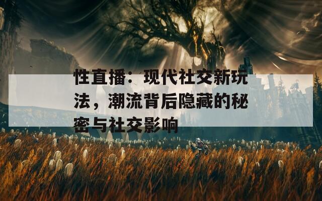性直播：現(xiàn)代社交新玩法，潮流背后隱藏的秘密與社交影響