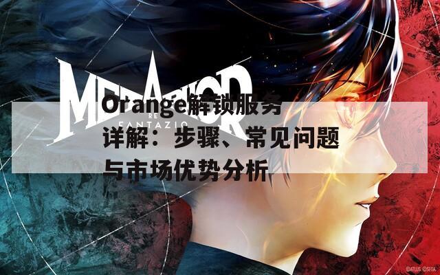 Orange解鎖服務詳解：步驟、常見問題與市場優(yōu)勢分析