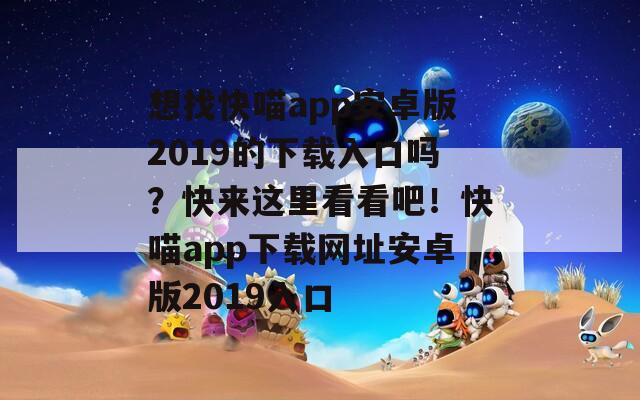 想找快喵app安卓版2019的下載入口嗎？快來這里看看吧！快喵app下載網(wǎng)址安卓版2019入口