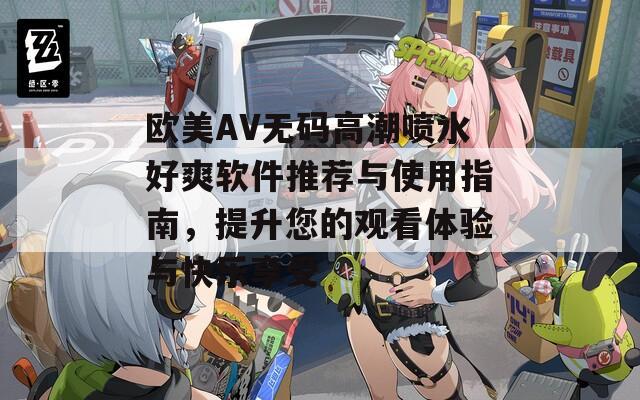 歐美AV無碼高潮噴水好爽軟件推薦與使用指南，提升您的觀看體驗與快樂享受