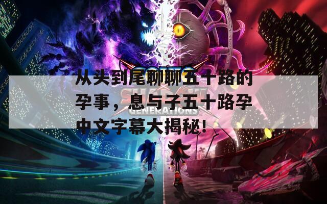 從頭到尾聊聊五十路的孕事，息與子五十路孕中文字幕大揭秘！