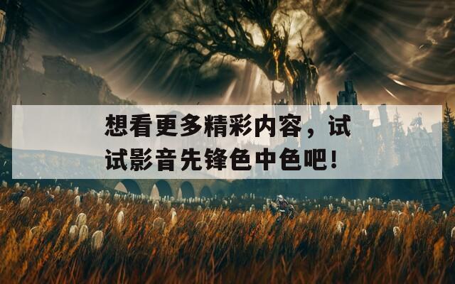 想看更多精彩內容，試試影音先鋒色中色吧！