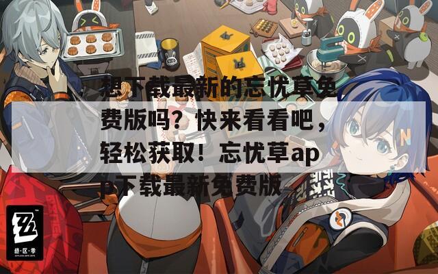 想下載最新的忘憂草免費(fèi)版嗎？快來看看吧，輕松獲??！忘憂草app下載最新免費(fèi)版