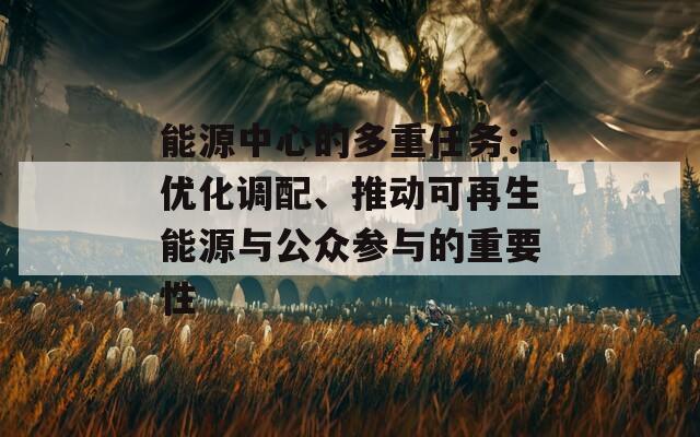 能源中心的多重任務(wù)：優(yōu)化調(diào)配、推動(dòng)可再生能源與公眾參與的重要性