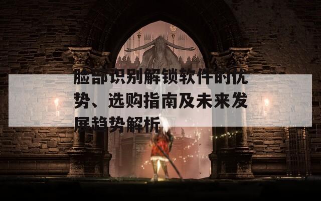 臉部識別解鎖軟件的優(yōu)勢、選購指南及未來發(fā)展趨勢解析