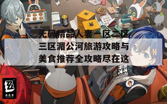 無碼精品人妻一區(qū)二區(qū)三區(qū)湄公河旅游攻略與美食推薦全攻略盡在這里
