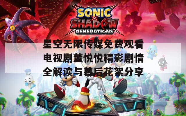 星空無限傳媒免費(fèi)觀看電視劇董悅悅精彩劇情全解讀與幕后花絮分享