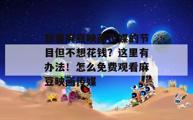 想看麻豆映畫(huà)傳媒的節(jié)目但不想花錢(qián)？這里有辦法！怎么免費(fèi)觀看麻豆映畫(huà)傳媒