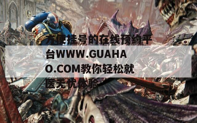 方便掛號的在線預(yù)約平臺WWW.GUAHAO.COM教你輕松就醫(yī)無憂體驗