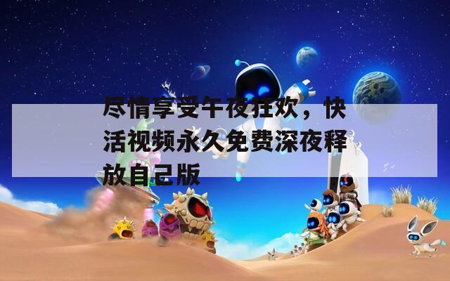 盡情享受午夜狂歡，快活視頻永久免費(fèi)深夜釋放自己版