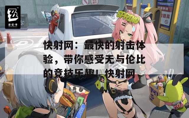 快射網(wǎng)：最快的射擊體驗，帶你感受無與倫比的競技樂趣！快射網(wǎng)