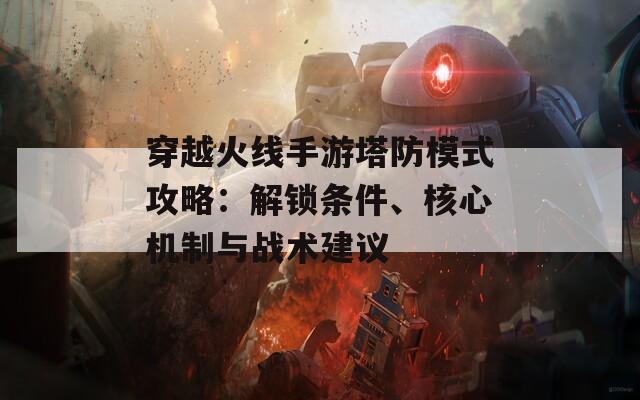穿越火線手游塔防模式攻略：解鎖條件、核心機(jī)制與戰(zhàn)術(shù)建議