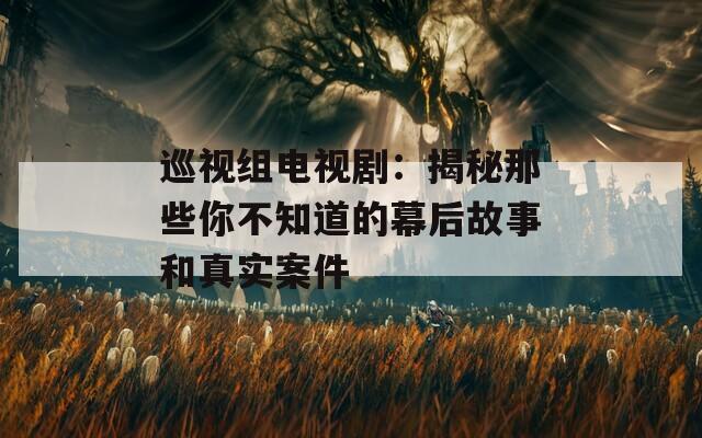 巡視組電視?。航颐啬切┠悴恢赖哪缓蠊适潞驼鎸?shí)案件