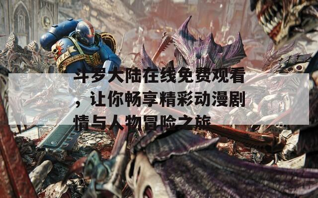 斗羅大陸在線免費觀看，讓你暢享精彩動漫劇情與人物冒險之旅