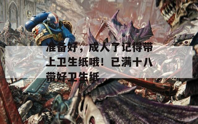 準(zhǔn)備好，成人了記得帶上衛(wèi)生紙哦！已滿十八帶好衛(wèi)生紙