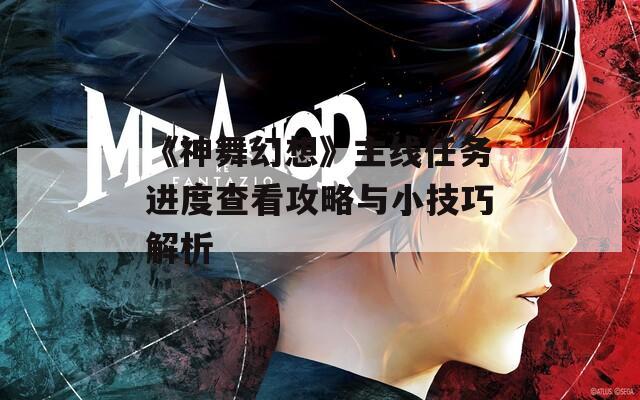 《神舞幻想》主線(xiàn)任務(wù)進(jìn)度查看攻略與小技巧解析