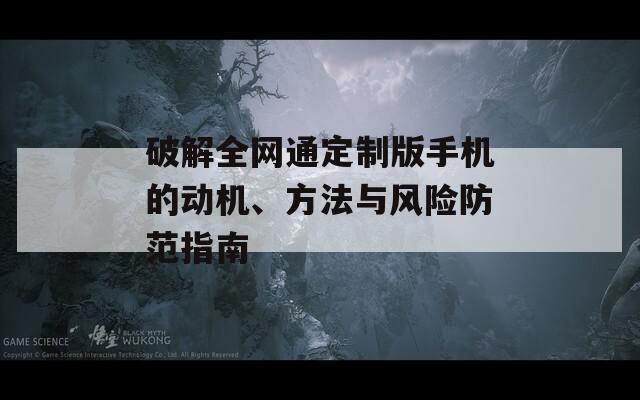 破解全網(wǎng)通定制版手機(jī)的動(dòng)機(jī)、方法與風(fēng)險(xiǎn)防范指南