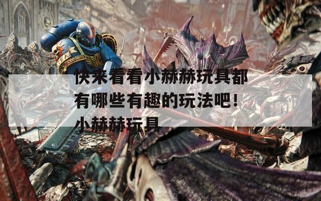 快來(lái)看看小赫赫玩具都有哪些有趣的玩法吧！小赫赫玩具