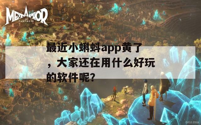 最近小蝌蚪app黃了，大家還在用什么好玩的軟件呢？