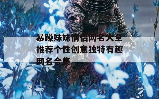 暴躁妹妹情侶網(wǎng)名大全推薦個(gè)性創(chuàng)意獨(dú)特有趣網(wǎng)名合集