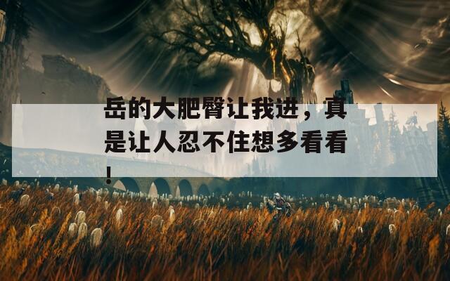 岳的大肥臀讓我進(jìn)，真是讓人忍不住想多看看！