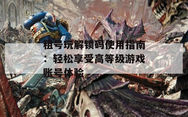租號(hào)玩解鎖碼使用指南：輕松享受高等級(jí)游戲賬號(hào)體驗(yàn)