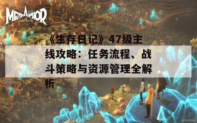 《生存日記》47級主線攻略：任務(wù)流程、戰(zhàn)斗策略與資源管理全解析