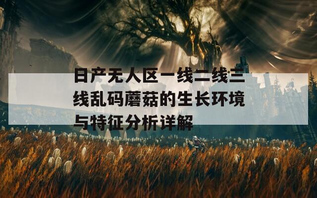 日產(chǎn)無(wú)人區(qū)一線二線三線亂碼蘑菇的生長(zhǎng)環(huán)境與特征分析詳解