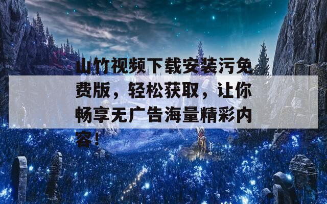 山竹視頻下載安裝污免費(fèi)版，輕松獲取，讓你暢享無(wú)廣告海量精彩內(nèi)容！