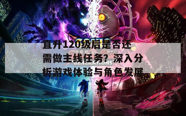 直升120級(jí)后是否還需做主線任務(wù)？深入分析游戲體驗(yàn)與角色發(fā)展