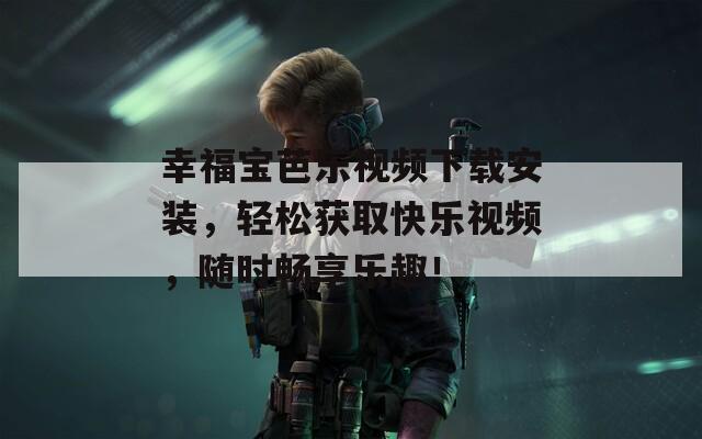 幸福寶芭樂(lè)視頻下載安裝，輕松獲取快樂(lè)視頻，隨時(shí)暢享樂(lè)趣！