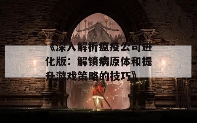 《深入解析瘟疫公司進(jìn)化版：解鎖病原體和提升游戲策略的技巧》