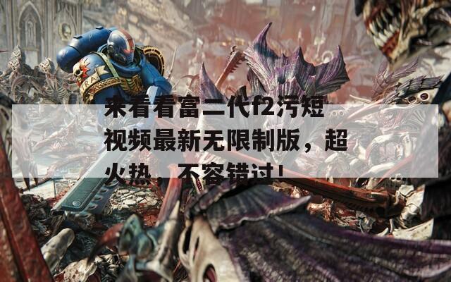 來看看富二代f2污短視頻最新無限制版，超火熱，不容錯過！