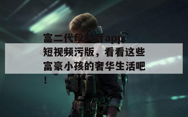 富二代f2抖音app短視頻污版，看看這些富豪小孩的奢華生活吧！